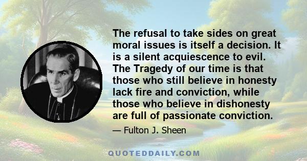 The refusal to take sides on great moral issues is itself a decision. It is a silent acquiescence to evil. The Tragedy of our time is that those who still believe in honesty lack fire and conviction, while those who