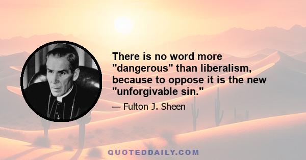 There is no word more dangerous than liberalism, because to oppose it is the new unforgivable sin.