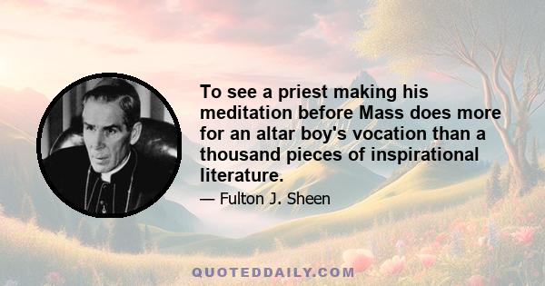 To see a priest making his meditation before Mass does more for an altar boy's vocation than a thousand pieces of inspirational literature.