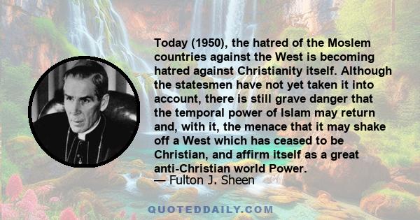 Today (1950), the hatred of the Moslem countries against the West is becoming hatred against Christianity itself. Although the statesmen have not yet taken it into account, there is still grave danger that the temporal