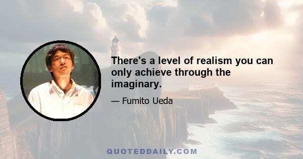There's a level of realism you can only achieve through the imaginary.