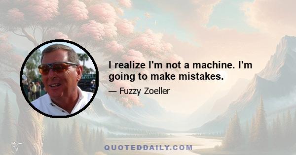 I realize I'm not a machine. I'm going to make mistakes.