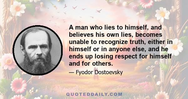 A man who lies to himself, and believes his own lies becomes unable to recognize truth, either in himself or in anyone else, and he ends up losing respect for himself and for others. When he has no respect for anyone,