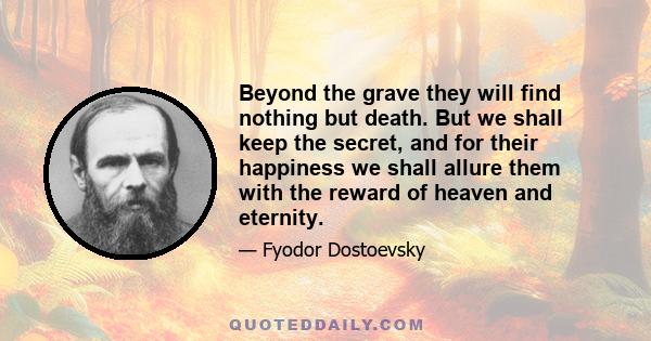 Beyond the grave they will find nothing but death. But we shall keep the secret, and for their happiness we shall allure them with the reward of heaven and eternity.