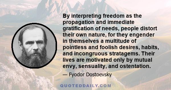 By interpreting freedom as the propagation and immediate gratification of needs, people distort their own nature, for they engender in themselves a multitude of pointless and foolish desires, habits, and incongruous