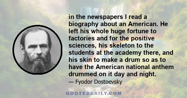 in the newspapers I read a biography about an American. He left his whole huge fortune to factories and for the positive sciences, his skeleton to the students at the academy there, and his skin to make a drum so as to