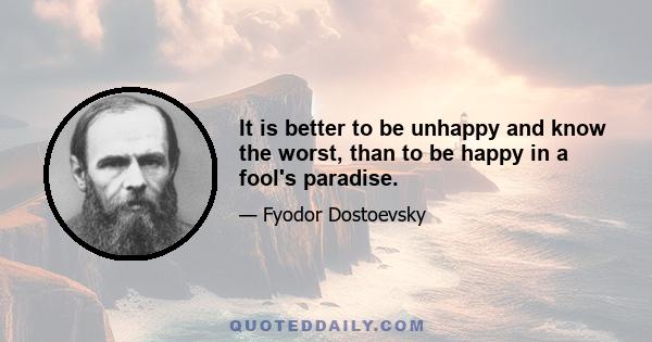 It is better to be unhappy and know the worst, than to be happy in a fool's paradise.