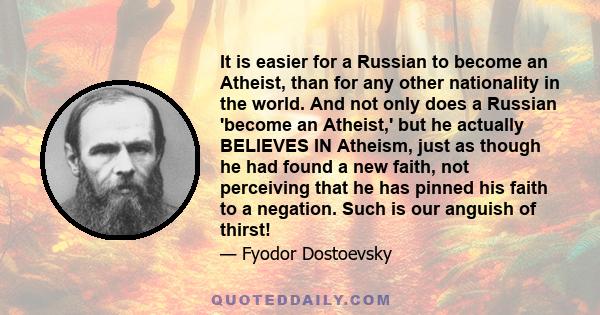 It is easier for a Russian to become an Atheist, than for any other nationality in the world. And not only does a Russian 'become an Atheist,' but he actually BELIEVES IN Atheism, just as though he had found a new