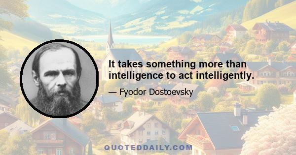 It takes something more than intelligence to act intelligently.