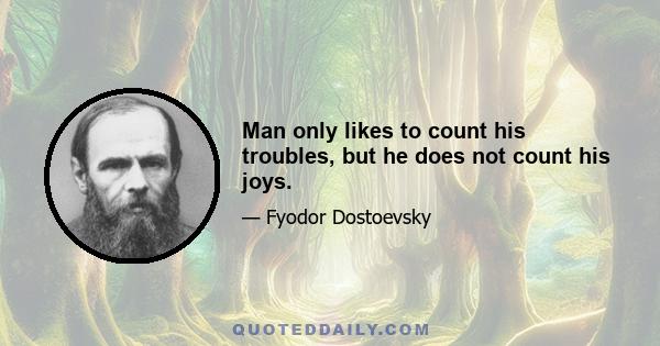 Man only likes to count his troubles, but he does not count his joys.