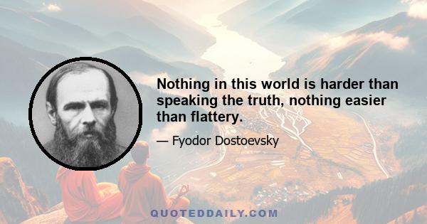 Nothing in this world is harder than speaking the truth, nothing easier than flattery.