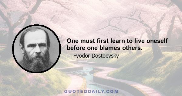 One must first learn to live oneself before one blames others.