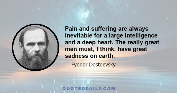 Pain and suffering are always inevitable for a large intelligence and a deep heart. The really great men must, I think, have great sadness on earth.