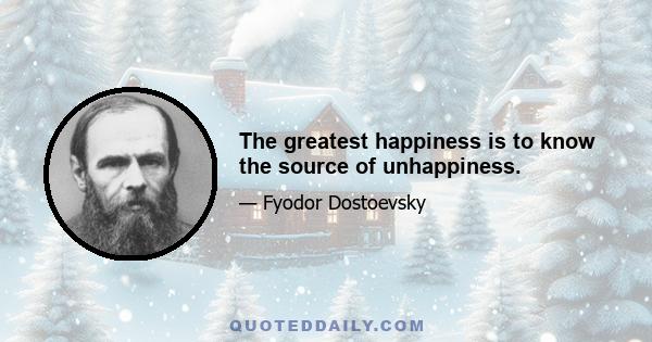 The greatest happiness is to know the source of unhappiness.