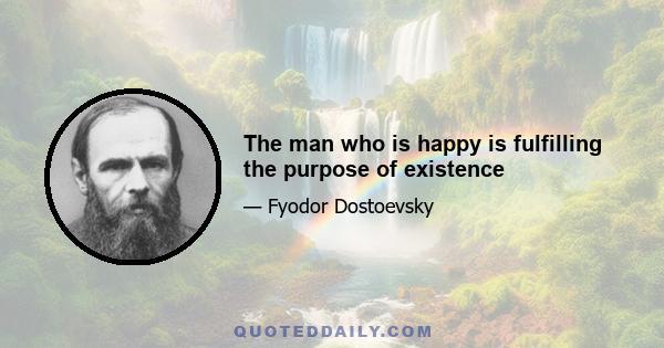 The man who is happy is fulfilling the purpose of existence