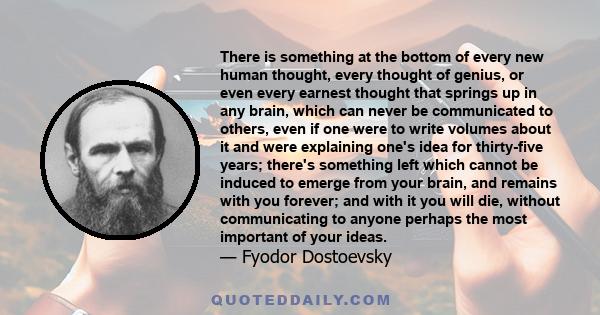 There is something at the bottom of every new human thought, every thought of genius, or even every earnest thought that springs up in any brain, which can never be communicated to others, even if one were to write