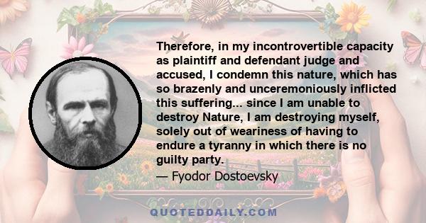 Therefore, in my incontrovertible capacity as plaintiff and defendant judge and accused, I condemn this nature, which has so brazenly and unceremoniously inflicted this suffering... since I am unable to destroy Nature,