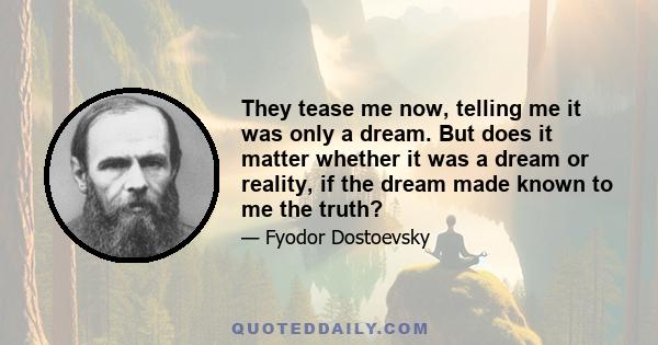 They tease me now, telling me it was only a dream. But does it matter whether it was a dream or reality, if the dream made known to me the truth?