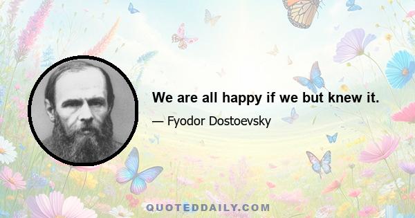 We are all happy if we but knew it.