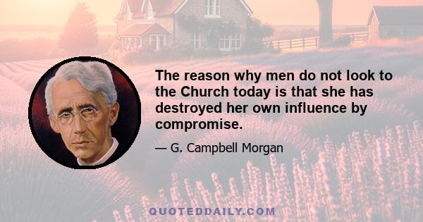 The reason why men do not look to the Church today is that she has destroyed her own influence by compromise.