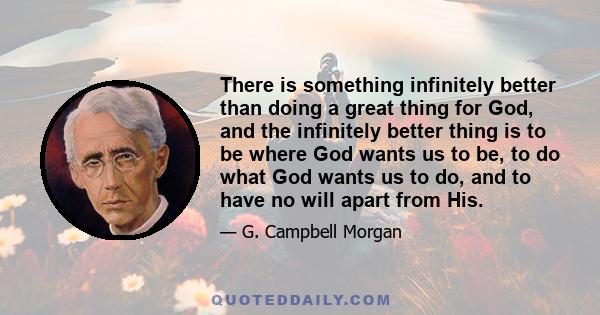 There is something infinitely better than doing a great thing for God, and the infinitely better thing is to be where God wants us to be, to do what God wants us to do, and to have no will apart from His.