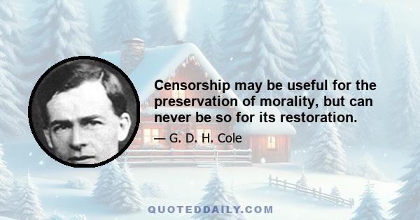 Censorship may be useful for the preservation of morality, but can never be so for its restoration.