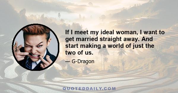 If I meet my ideal woman, I want to get married straight away. And start making a world of just the two of us.