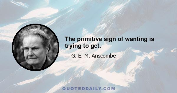 The primitive sign of wanting is trying to get.