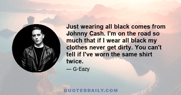 Just wearing all black comes from Johnny Cash. I'm on the road so much that if I wear all black my clothes never get dirty. You can't tell if I've worn the same shirt twice.