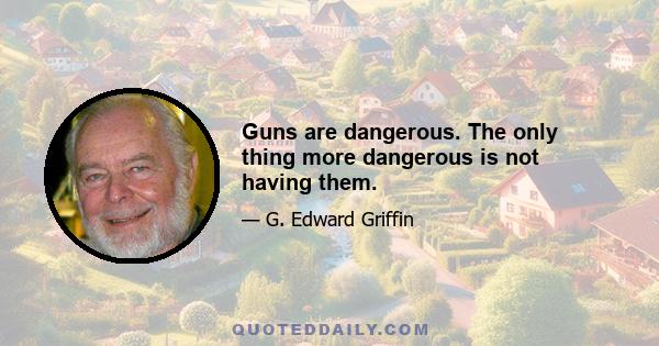 Guns are dangerous. The only thing more dangerous is not having them.