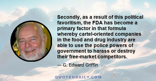 Secondly, as a result of this political favoritism, the FDA has become a primary factor in that formula whereby cartel-oriented companies in the food and drug industry are able to use the police powers of government to