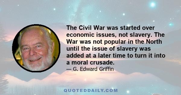 The Civil War was started over economic issues, not slavery. The War was not popular in the North until the issue of slavery was added at a later time to turn it into a moral crusade.