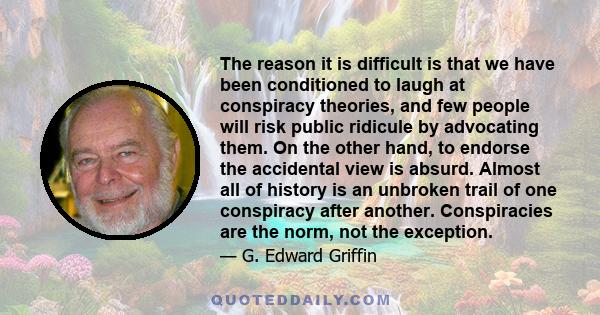 The reason it is difficult is that we have been conditioned to laugh at conspiracy theories, and few people will risk public ridicule by advocating them. On the other hand, to endorse the accidental view is absurd.