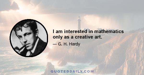 I am interested in mathematics only as a creative art.