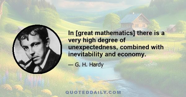 In [great mathematics] there is a very high degree of unexpectedness, combined with inevitability and economy.