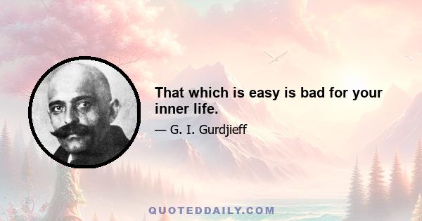 That which is easy is bad for your inner life.