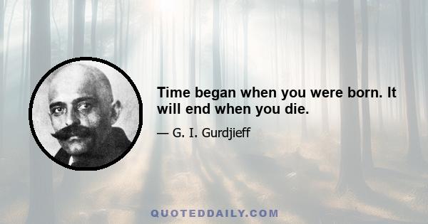 Time began when you were born. It will end when you die.