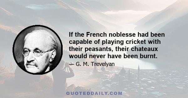 If the French noblesse had been capable of playing cricket with their peasants, their chateaux would never have been burnt.