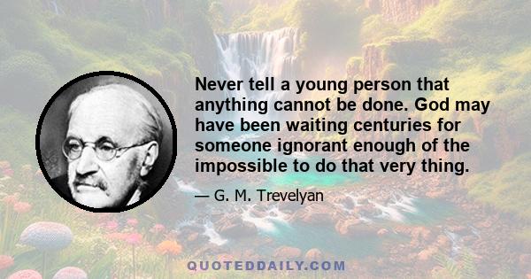 Never tell a young person that anything cannot be done. God may have been waiting centuries for someone ignorant enough of the impossible to do that very thing.