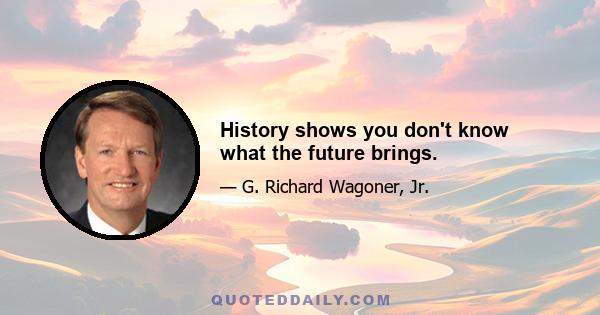 History shows you don't know what the future brings.