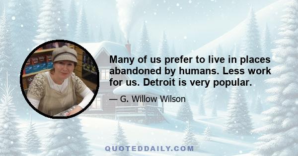 Many of us prefer to live in places abandoned by humans. Less work for us. Detroit is very popular.