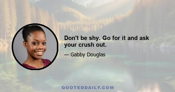 Don't be shy. Go for it and ask your crush out.