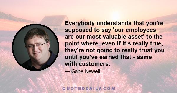 Everybody understands that you're supposed to say 'our employees are our most valuable asset' to the point where, even if it's really true, they're not going to really trust you until you've earned that - same with