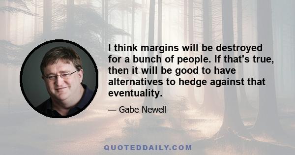 I think margins will be destroyed for a bunch of people. If that's true, then it will be good to have alternatives to hedge against that eventuality.