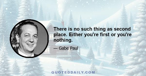 There is no such thing as second place. Either you're first or you're nothing.