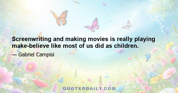 Screenwriting and making movies is really playing make-believe like most of us did as children.