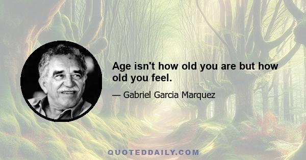 Age isn't how old you are but how old you feel.