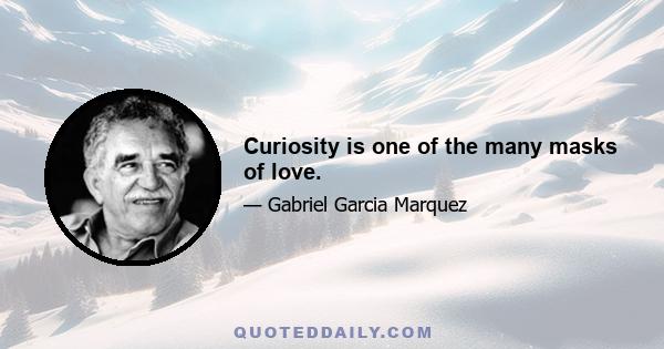 Curiosity is one of the many masks of love.