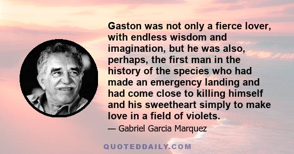 Gaston was not only a fierce lover, with endless wisdom and imagination, but he was also, perhaps, the first man in the history of the species who had made an emergency landing and had come close to killing himself and