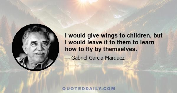 I would give wings to children, but I would leave it to them to learn how to fly by themselves.